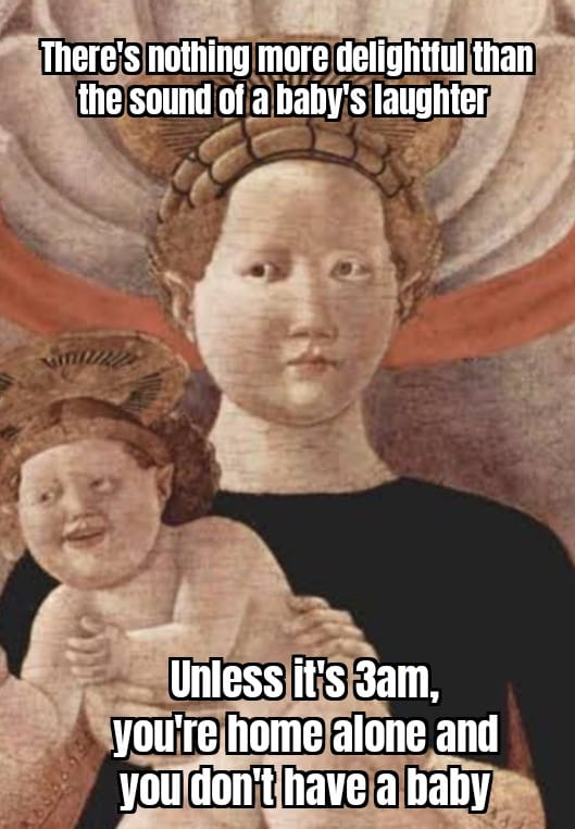 There's nothing more delightful than the sound of a baby's laughter
Unless it's 3AM, and you're home alone and you don't have a baby
