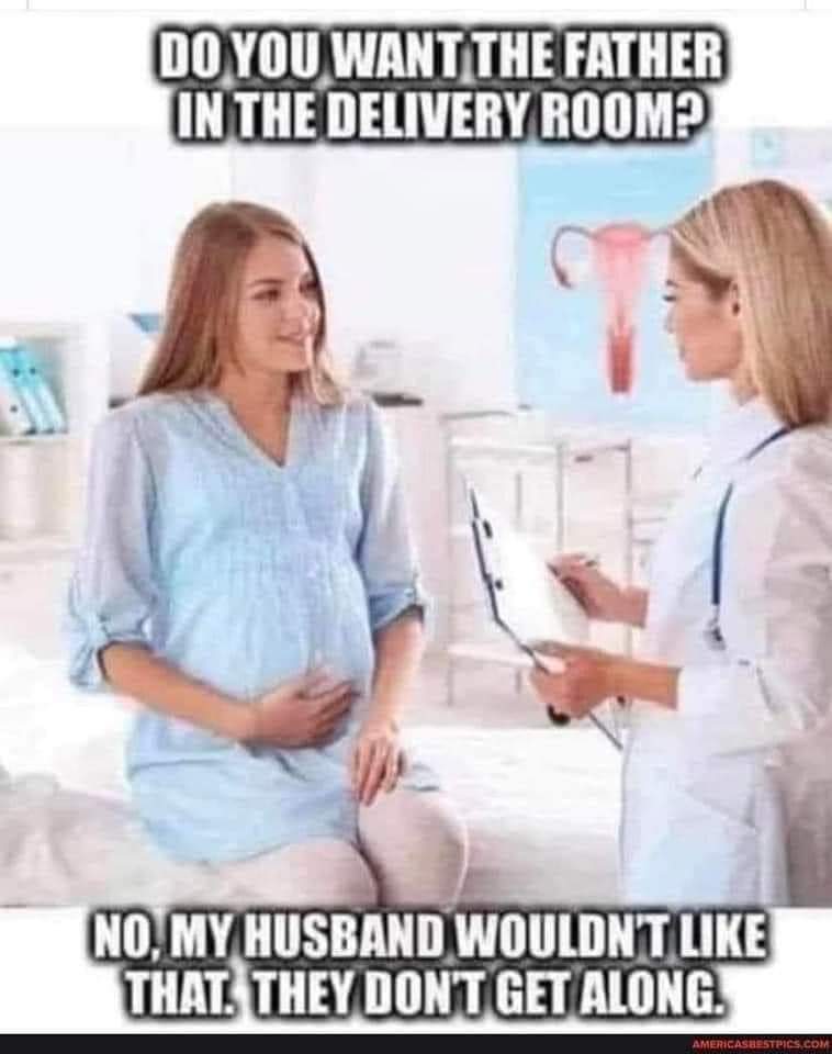 Do you want the father in the delivery room?
No, my husband wouln't like that. They don't get along.