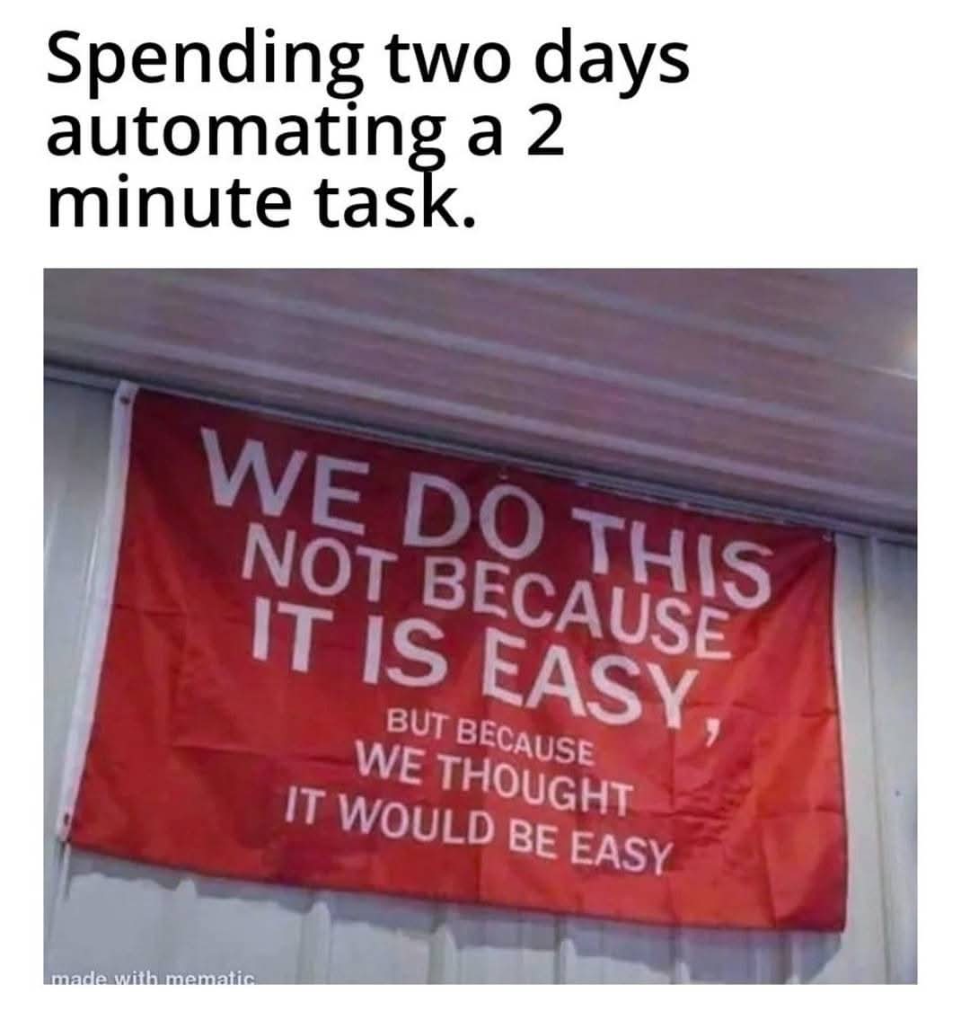 Spending two days automating a 2 minute task.
WE DO THIS NOT BECAUSE IT IS EASY, BUT BECAUSE WE THOUGHT IT WOULD BE EASY