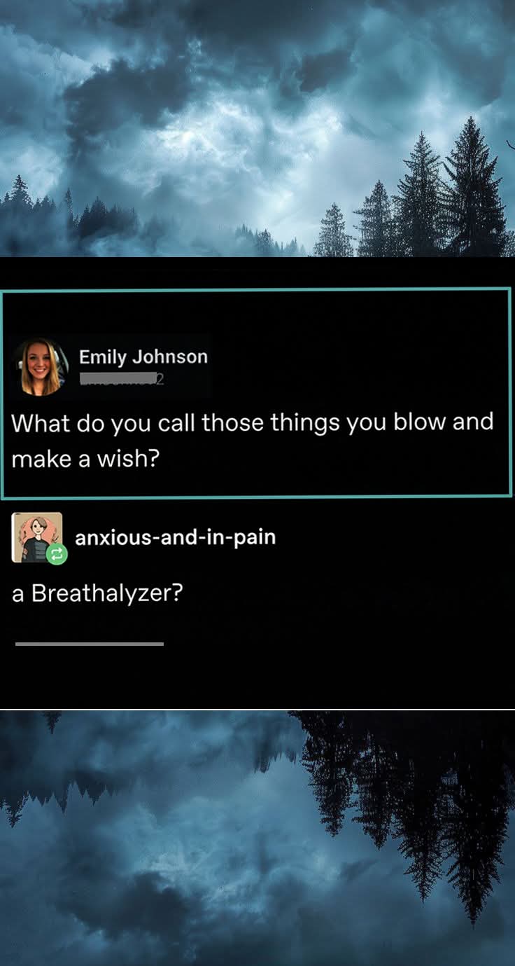 Emily Johnson: What do you call those things you blow and make a wish?  
anxious-and-in-pain: A Breathalyzer?