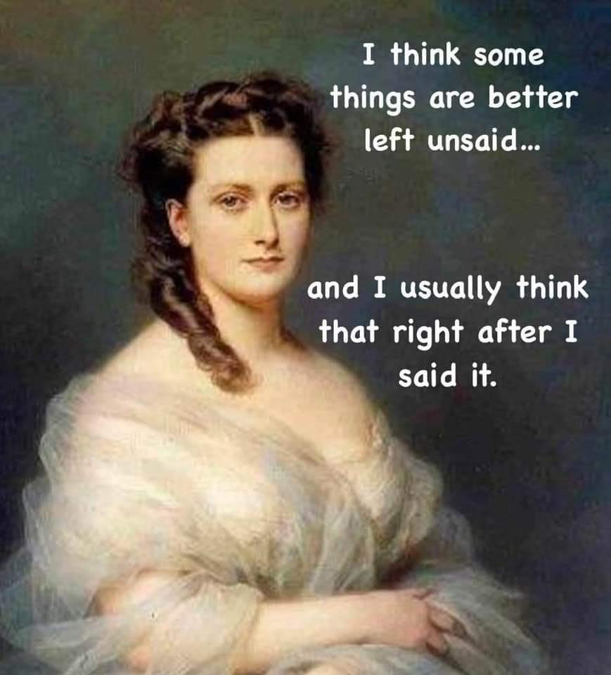 I think some things are better left unsaid...
And I usually think that right after I said it.