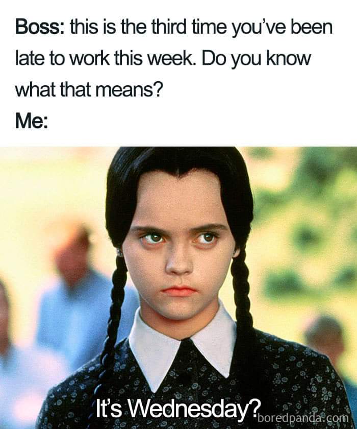 Boss: This is the third time you've been late to work this week. Do you know what this means?
Me: It's Wednesday?