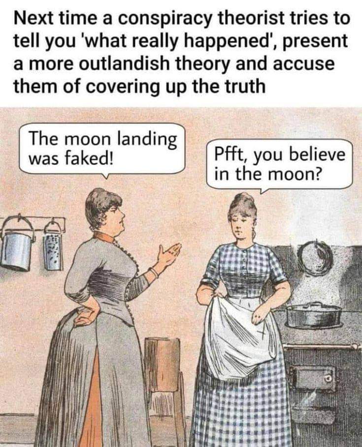 Next time a conspiracy theorist tries to tell you 'what really happened’, present a more outlandish theory and accuse them of covering up the truth

The moon landing was faked! 
Pfft, you believe in the moon?