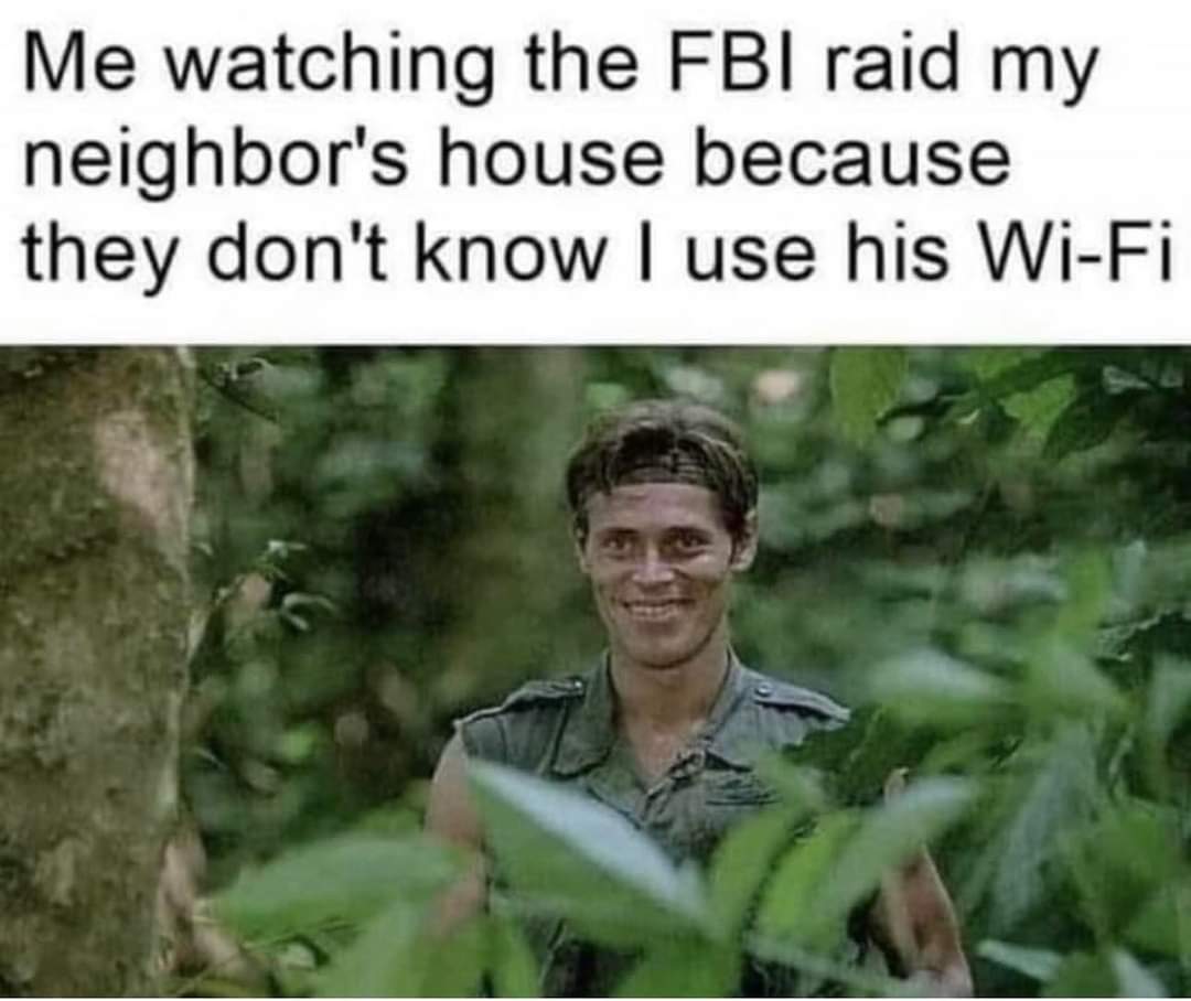 Me watching the FBI raid my neighbor's house because they don't know I use his wi-fi