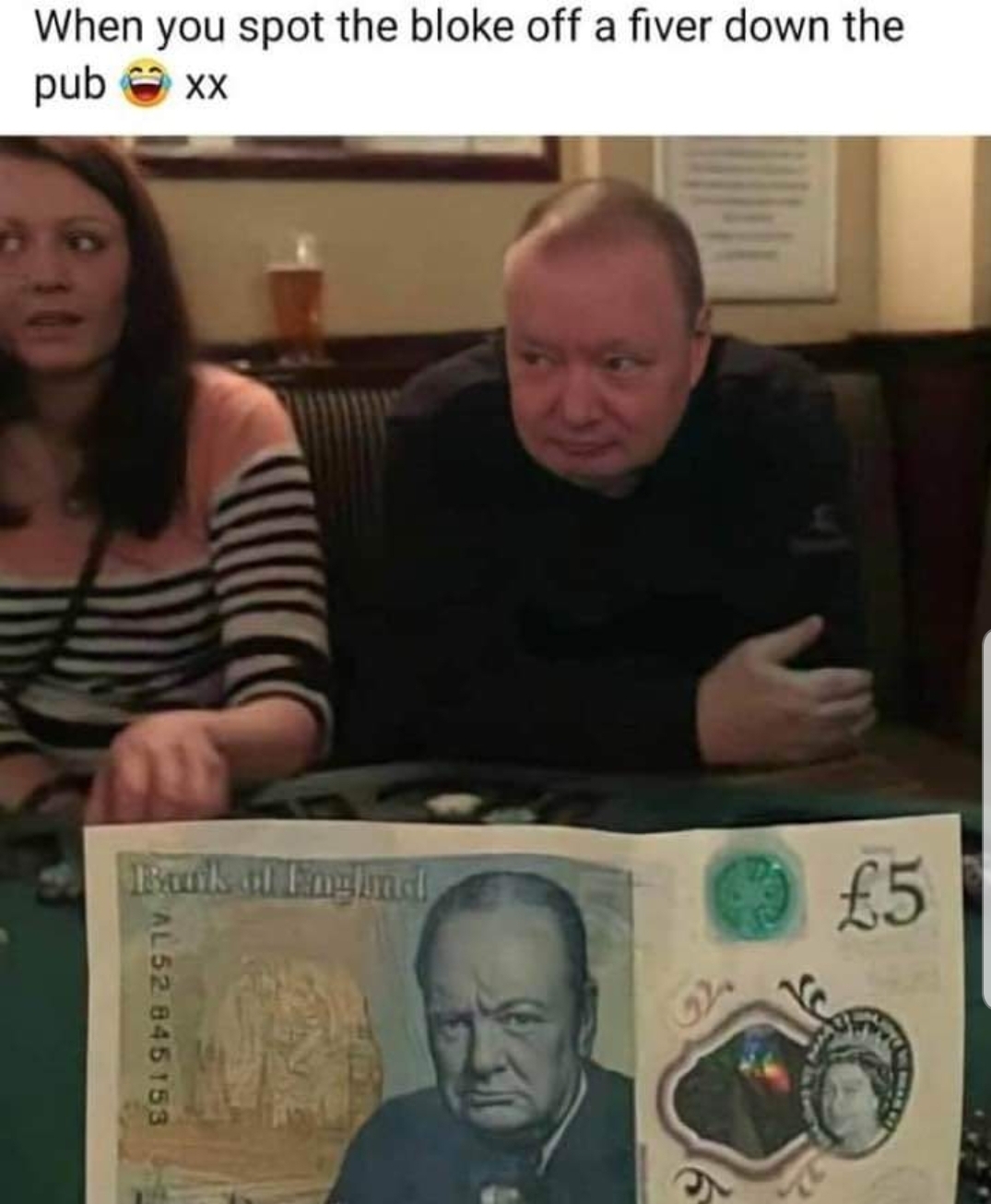 When you spot the bloke off a fiver down the pub xx