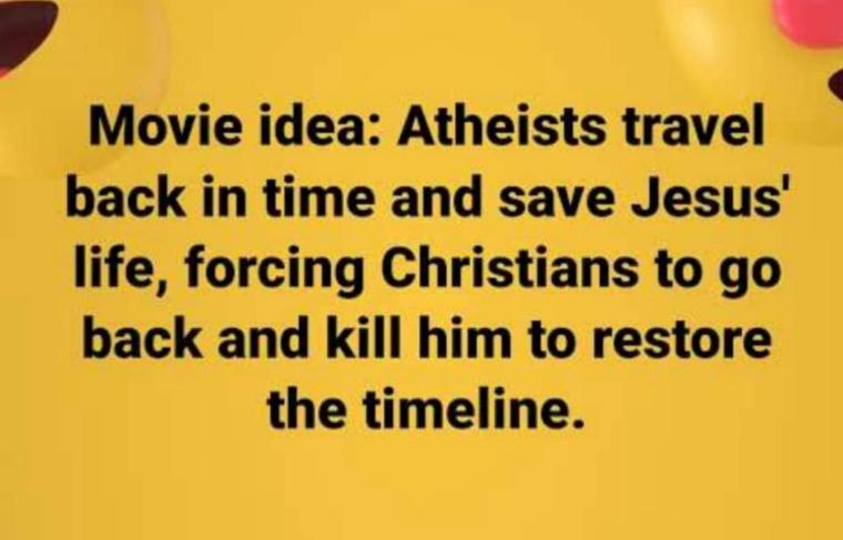 Movie idea: Atheists travel back in time and save Jesus' life, forcing Christians to go back and kill him to restore the timeline