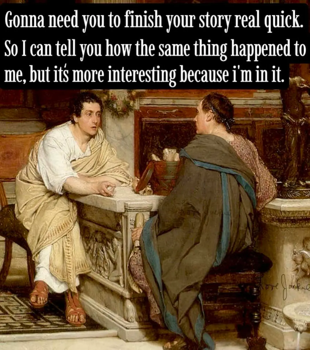 Gonna need you to finish your story real quick.
So I can tell you how the same thing happened to me, but it's more interesting because I'm in it.