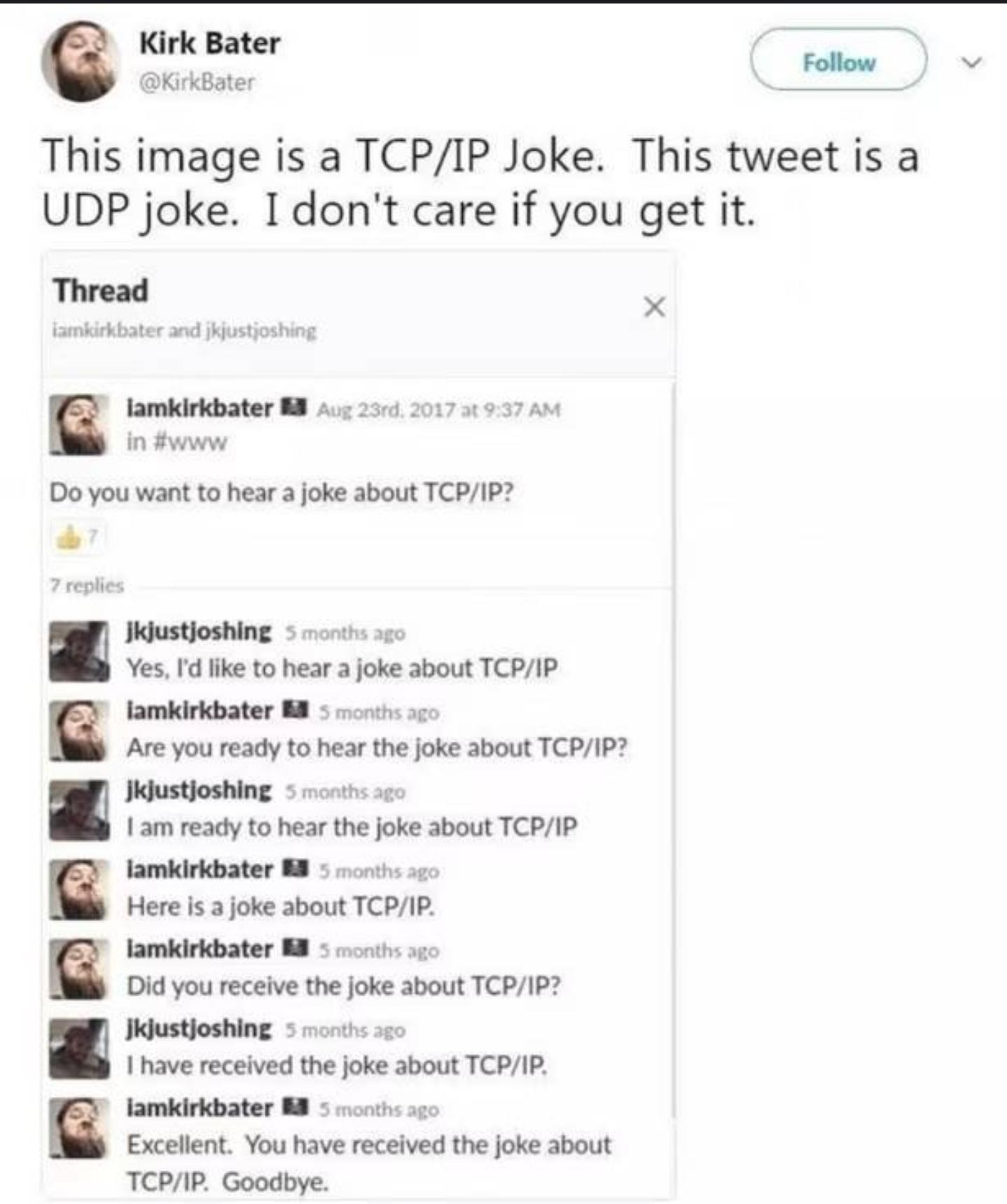 This image is a TCP/IP Joke. This tweet is a UDP joke. I don't care if you get it.  

Do you want to hear a joke about TCP/IP? 
Yes, I'd like to hear a joke about TCP/IP
Are you ready to hear the joke about TCP/IP?
I am ready to hear the joke about TCP/IP
Here is a joke about TCP/IP.
Did you receive the joke about TCP/IP?
I have received the joke about TCP/IP.
Excellent. You have received the joke about TCP/IP. Goodbye.
