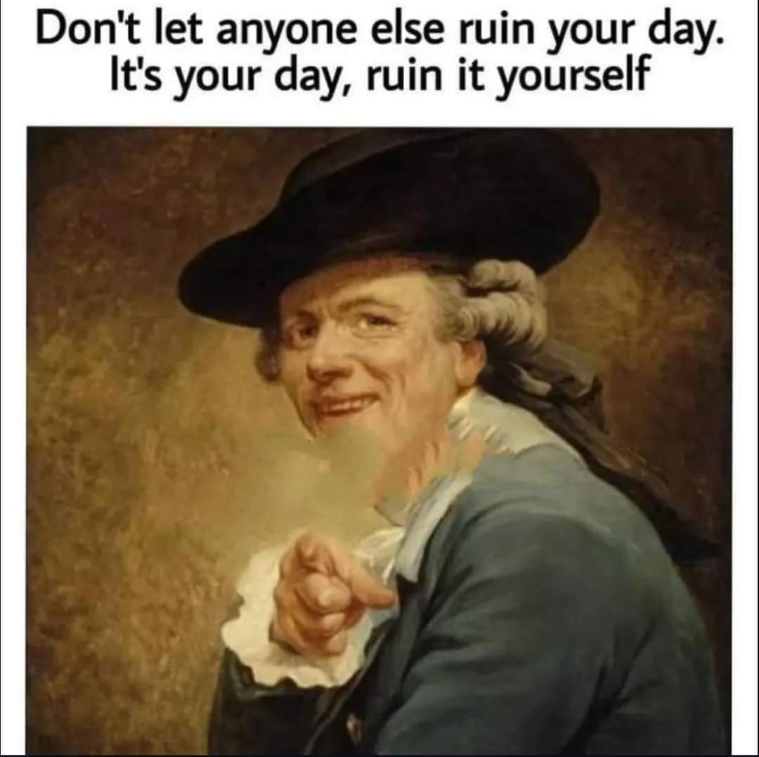 Don't let anyone ruin your day.
It's your day, ruin it yourself