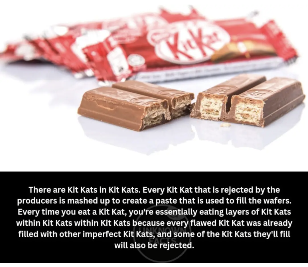 There are Kit Kats in Kit Kats. Every Kit Kat that is rejected by the producers is mashed up to create a paste that is used to fill the wafers. Every time you eat a Kit Kat, you're essentially eating layers of Kit Kats within Kit Kats within Kit Kats because every flawed Kit Kat was already filled with other imperfect Kit Kats, and some of the Kit Kats they'll fill will also be rejected.