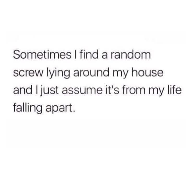 Sometimes I find a random screw lying around my house and I just assume it's from my life falling apart.