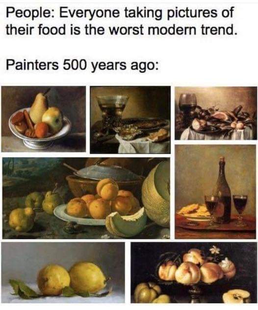 People: Everyone taking pictures of their food is the worst modern trend.
Painters 500 years ago: