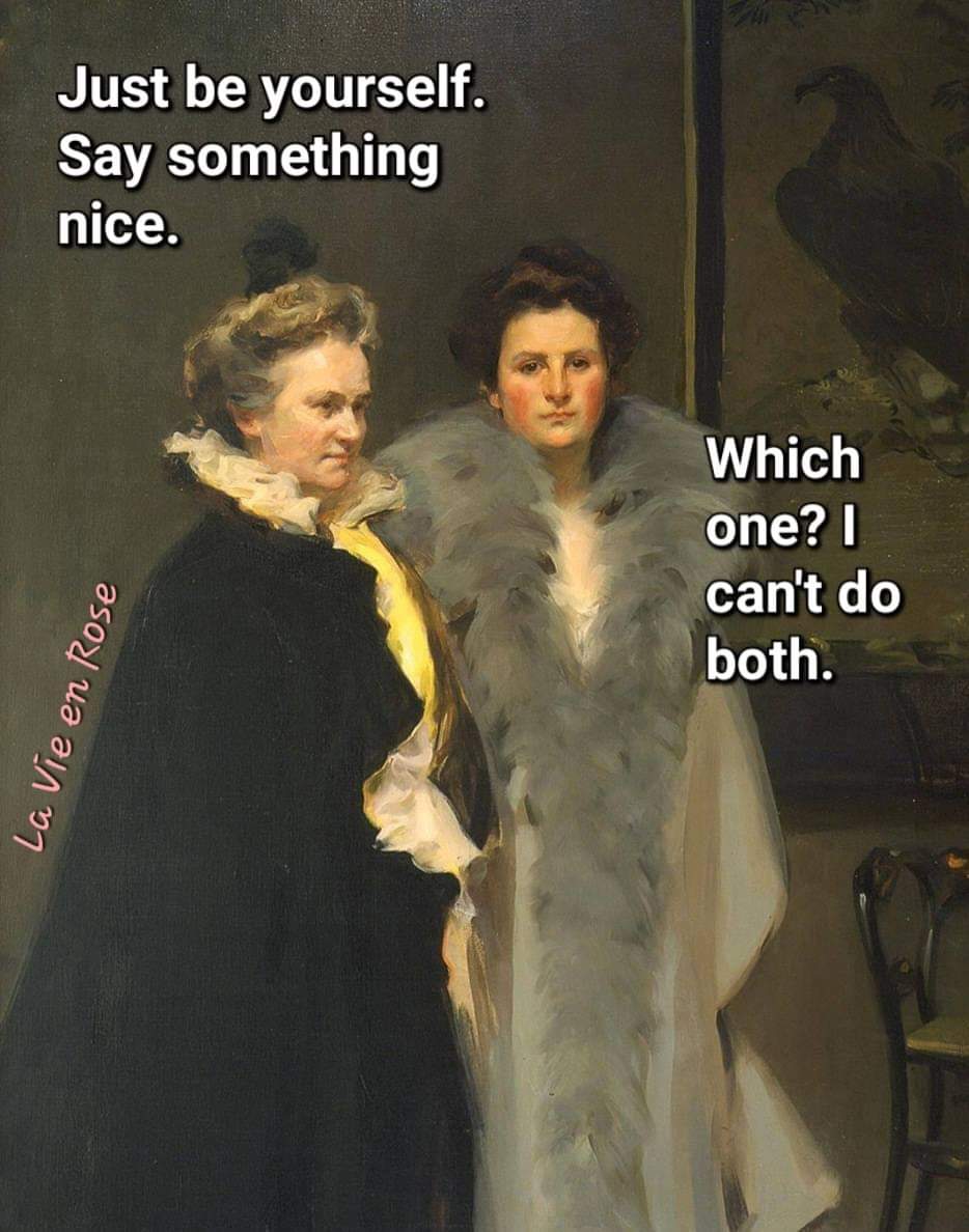 Just be yourself. Say something nice
Which one? I can't do both.