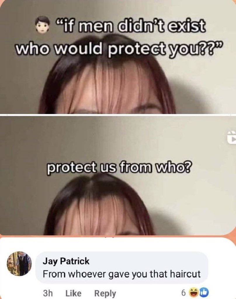 If men didn't exist who wold protect you??
Protect us from who?
Jay Patrick: From whoever gave you that haircut