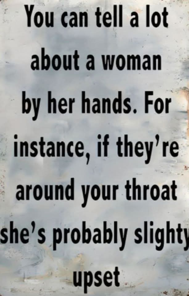 You can tell a lot about a woman by her hands.
For instance, if they're around your throat, she's probably slightly upset.
