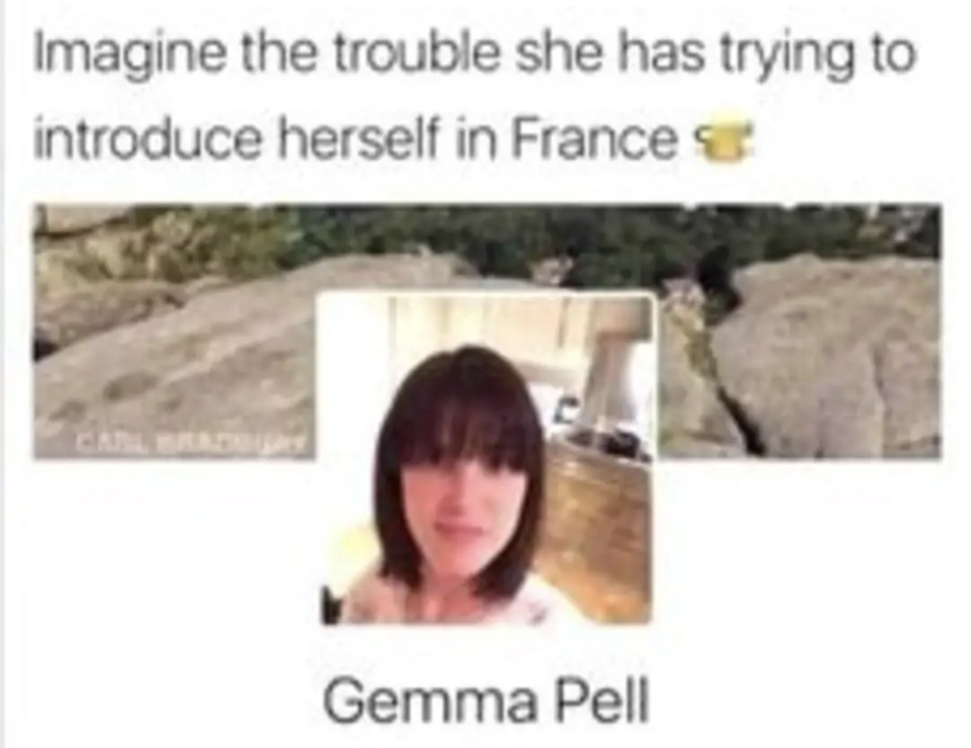 Imagine the trouble she has trying to introduce herself in France
Gemma Pell