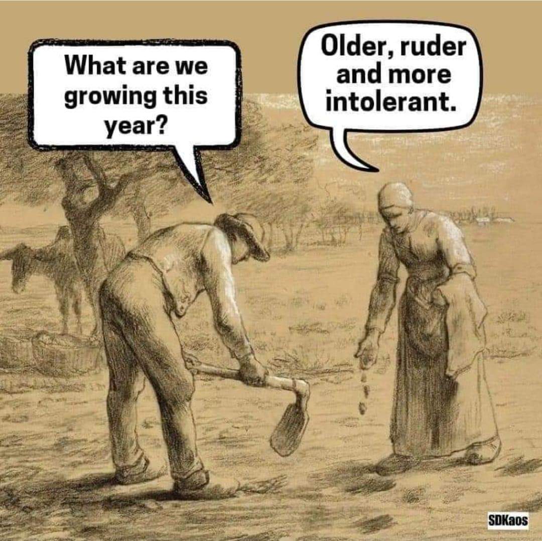 What are we growing this year?
Older, ruder and more intolerant.