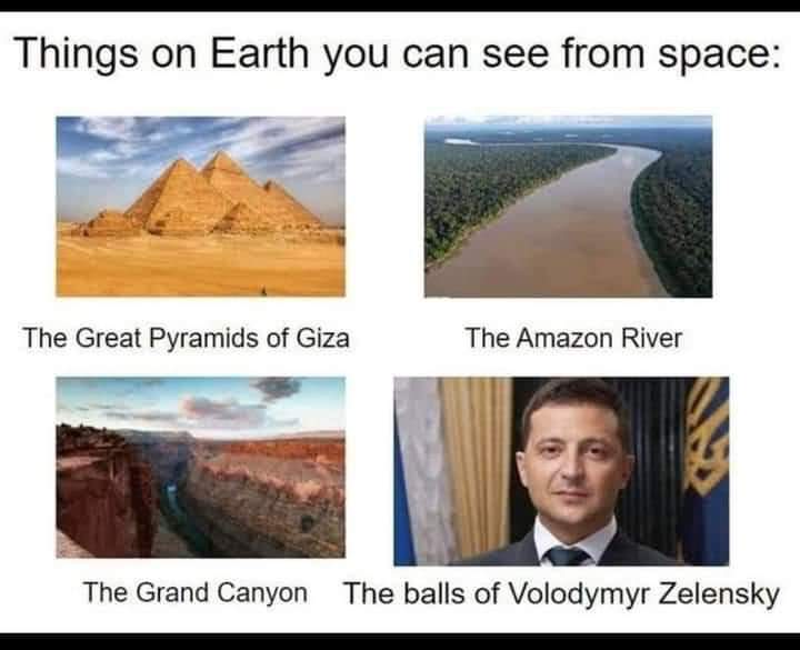 Things on earth you can see from space:
The pyramids of Giza
The Amazon river
The Grand Canyon
The balls of Volodymyr Zelensky