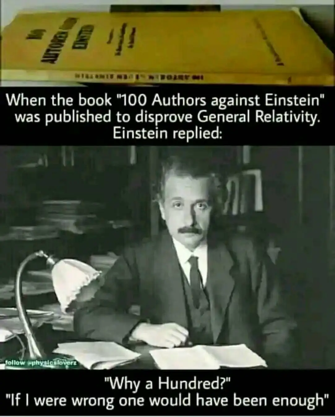 When the book "100 Authors against Einstein" was published to disprove General Relativity, Einstein replied:
"Why a Hundred? If I were wrong one would have been enough"
