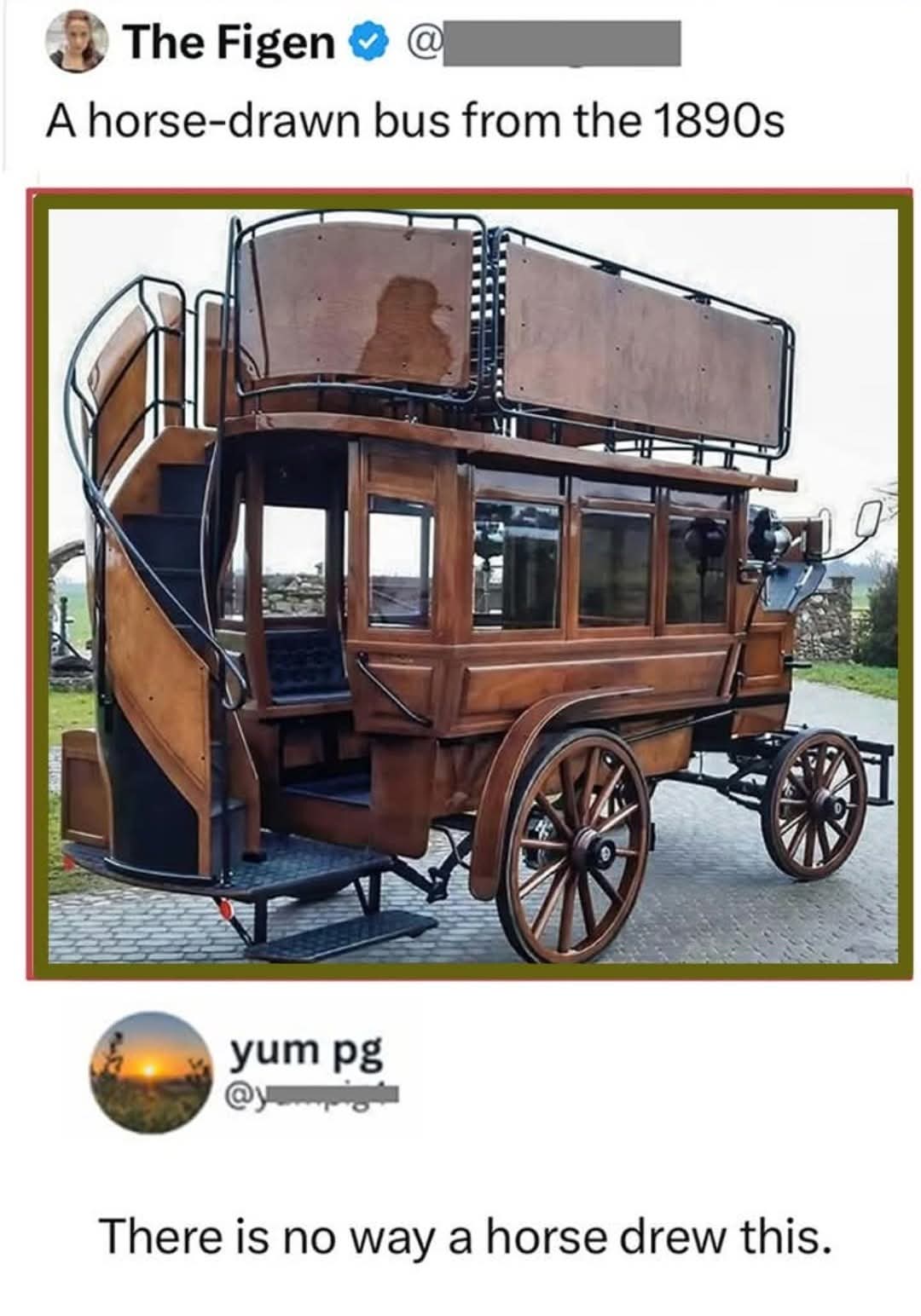 The Figen  🐦  
A horse-drawn bus from the 1890s  
yum pg  @yum_pg  
There is no way a horse drew this.