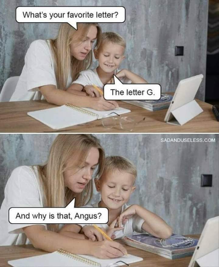 What's your favourite letter?
The letter G
And why is that, Angus?