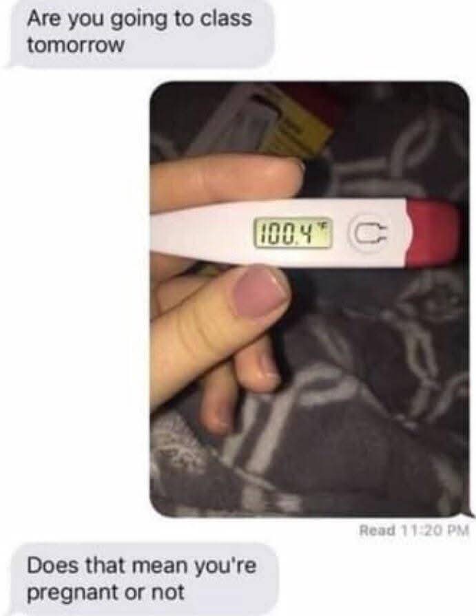 Are you going to class tomorrow  
100.4°F  
Does that mean you're pregnant or not?