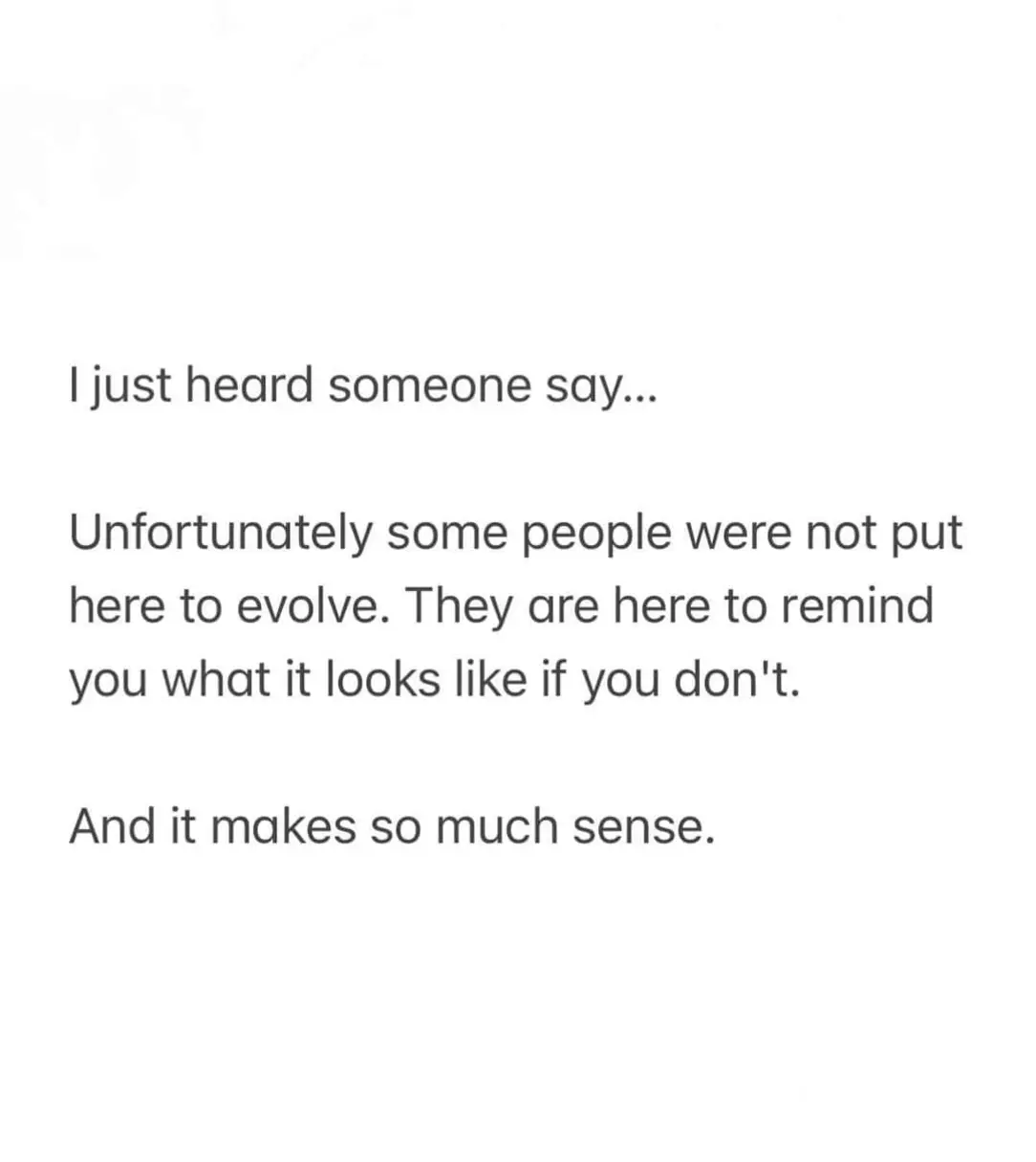 I just heard someone say...

Unfortunately some people were not put here to evolve. They are here to remind you what it looks like if you don't.

and it makes so much sense