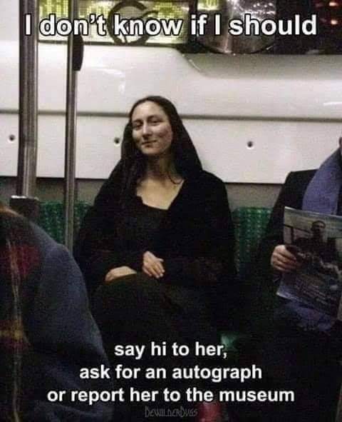 I don't know if I should:
Say hi to her,
ask for her autograph
or report her to the museum