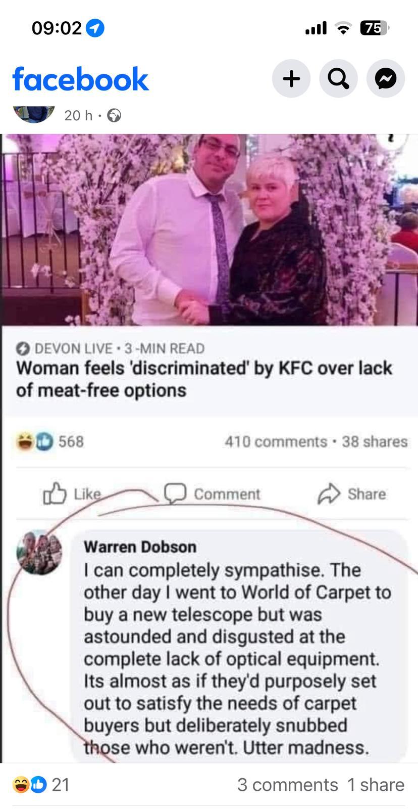 facebook
Woman feels 'discriminated' by KFC over lack of meat-free options

Warren Dobson  
I can completely sympathise. The other day I went to World of Carpet to buy a new telescope but was astounded and disgusted at the complete lack of optical equipment. Its almost as if they'd purposely set out to satisfy the needs of carpet buyers but deliberately snubbed those who weren't. Utter madness.