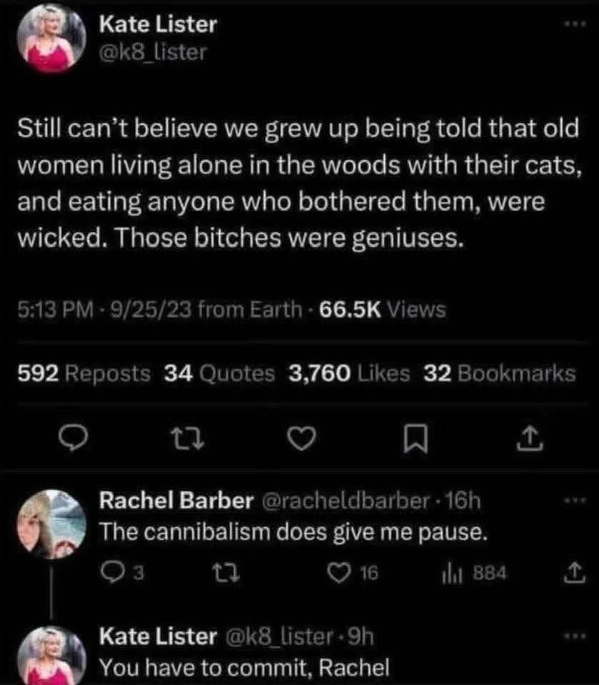 Kate Lister @k8_lister 
Still can’t believe we grew up being told that old women living alone in the woods with their cats,  and eating anyone who bothered them, were wicked. Those bitches were geniuses.  

Rachel Barber @racheldbarber  
The cannibalism does give me pause.  

Kate Lister @k8_lister 
You have to commit, Rachel
