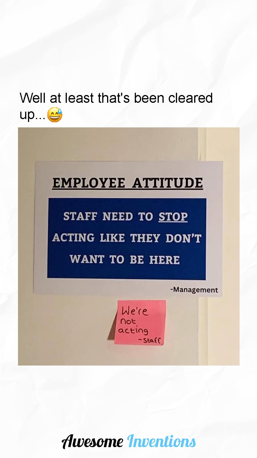 Well at least that's been cleared up...😅  
EMPLOYEE ATTITUDE  
STAFF NEED TO STOP ACTING LIKE THEY DON'T WANT TO BE HERE - Management  
We're not acting - Staff