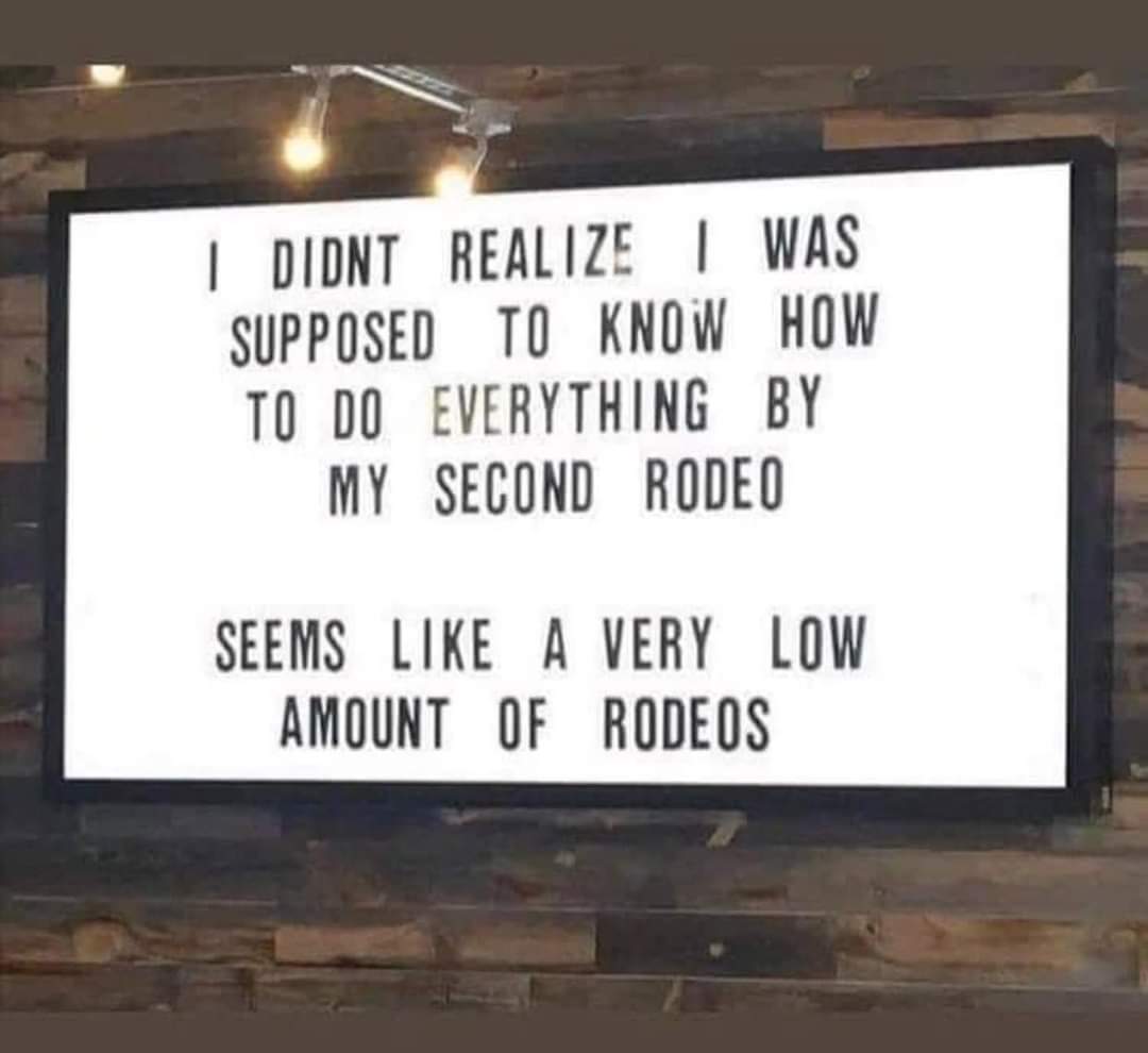 I didn't know I was supposed to know how to do everything by my second rodeo
Seems like a very low amount of rodeos