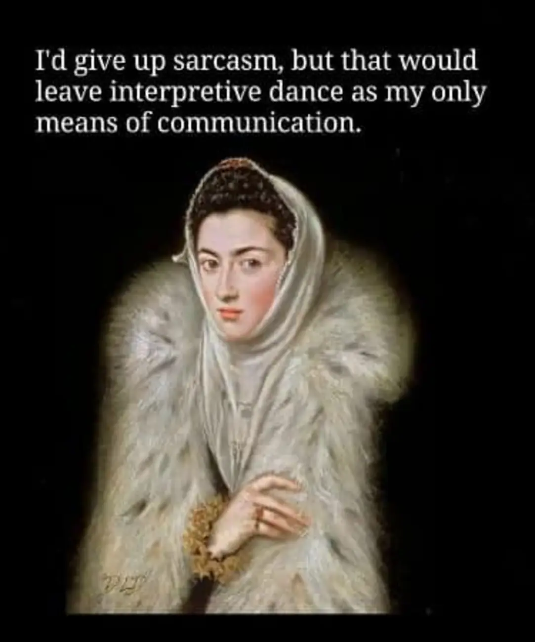 I'd give up sarcasm but that would leave interpretive dance as my only means of communication.