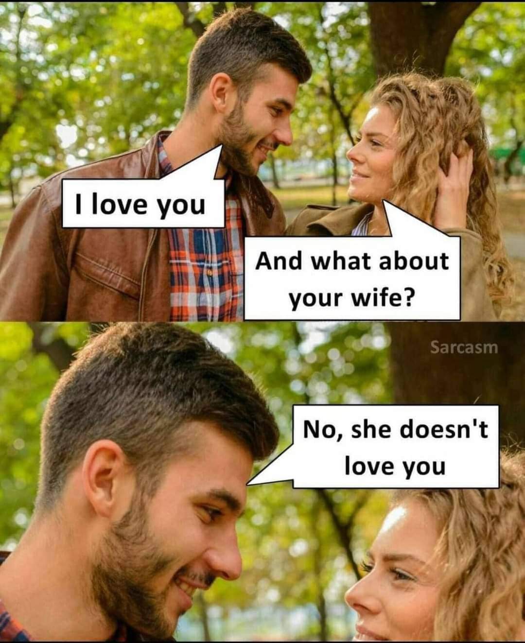 I love you
And what about your wife?
No, she doesn't love you