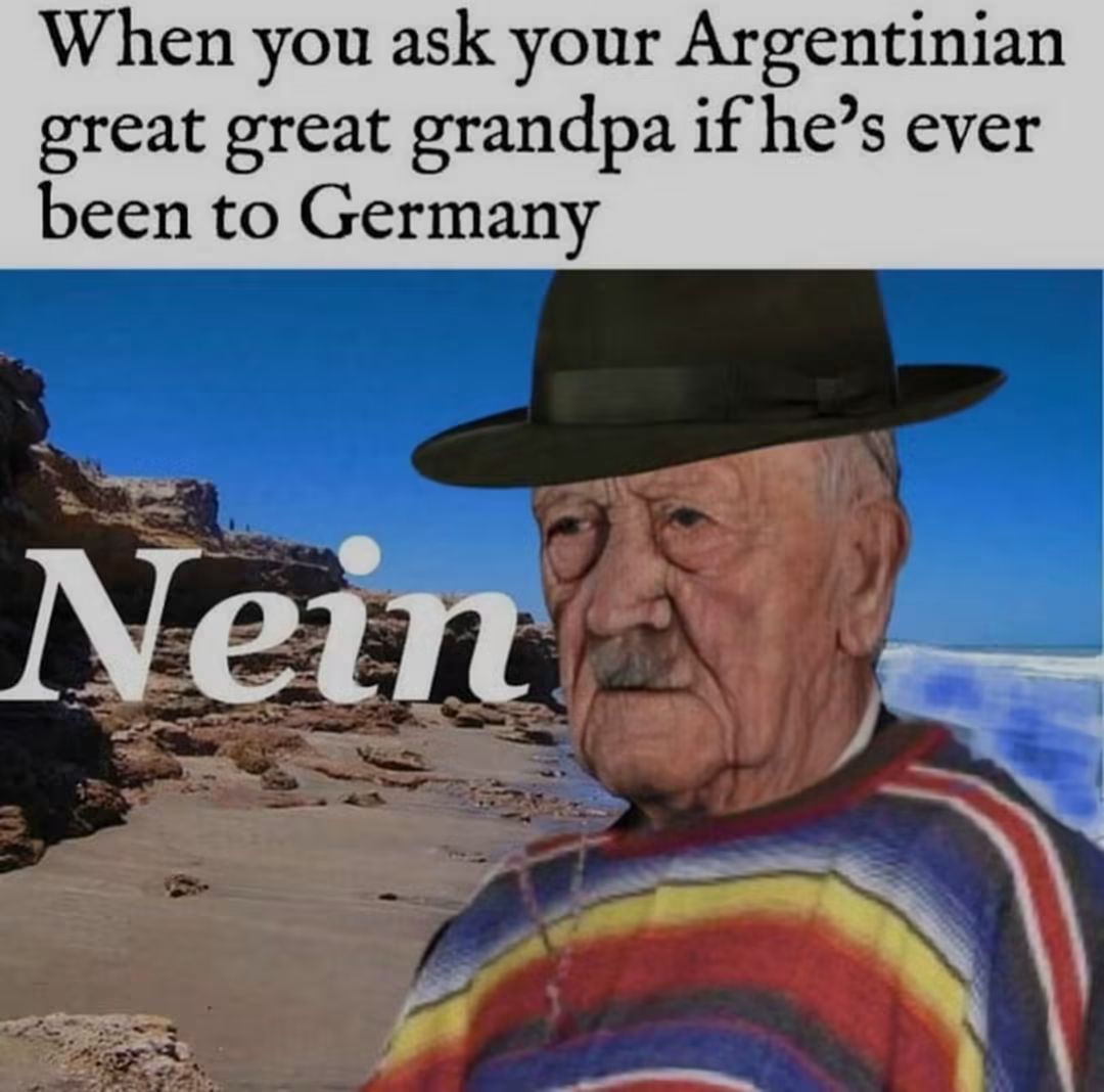When you ask your Argentinian
great great grandpa if he's ever
been to Germany
Nein