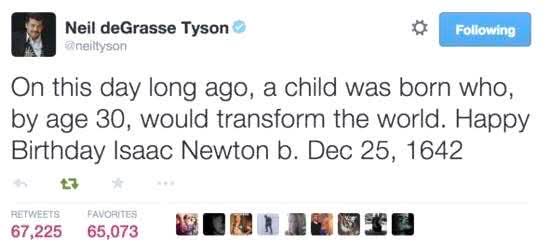 Neil deGrasse Tyson  
On this day long ago, a child was born who, by age 30, would transform the world. Happy Birthday Isaac Newton b. Dec 25, 1642