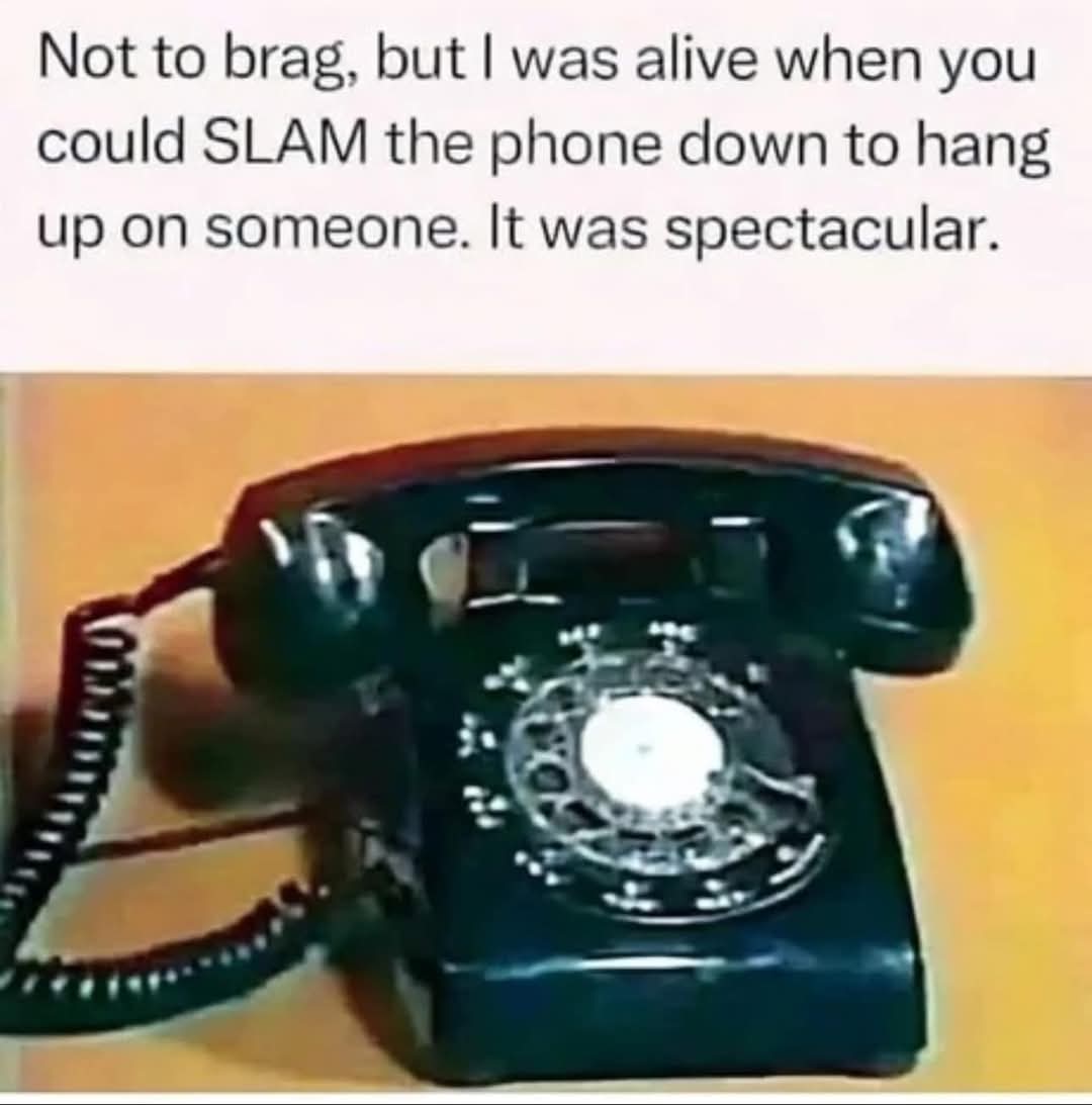 Not to brag, but I was alive when you could SLAM the phone down to hang up on someone. It was spectacular.