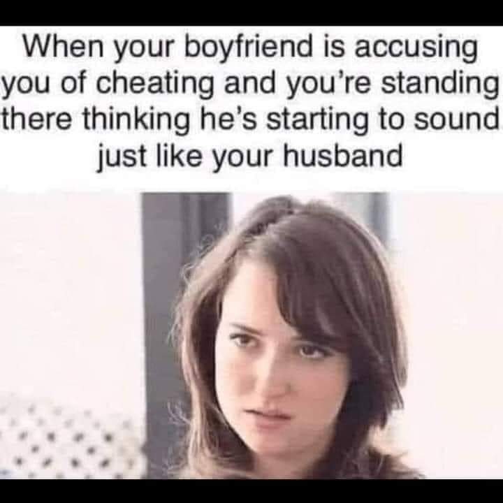 When your boyfriend is accusing you of cheating and you're just standing there thinking he's starting to sound like your husband.