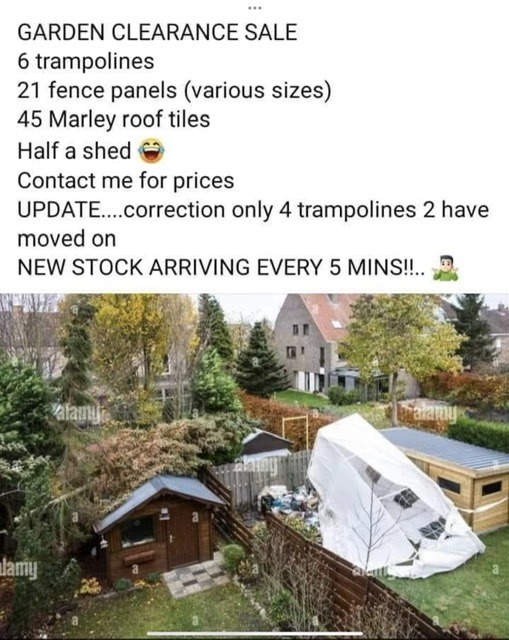 GARDEN CLEARANCE SALE
6 trampolines
21 fence panels (various sizes)
45 Marley roof tiles
Half a shed
Contact me for prices
UPDATE....correction only 4 trampolines 2 have moved on
NEW STOCK ARRIVING EVERY 5 MINS!!