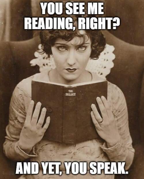 You see me reading, right?
And yet, you speak.