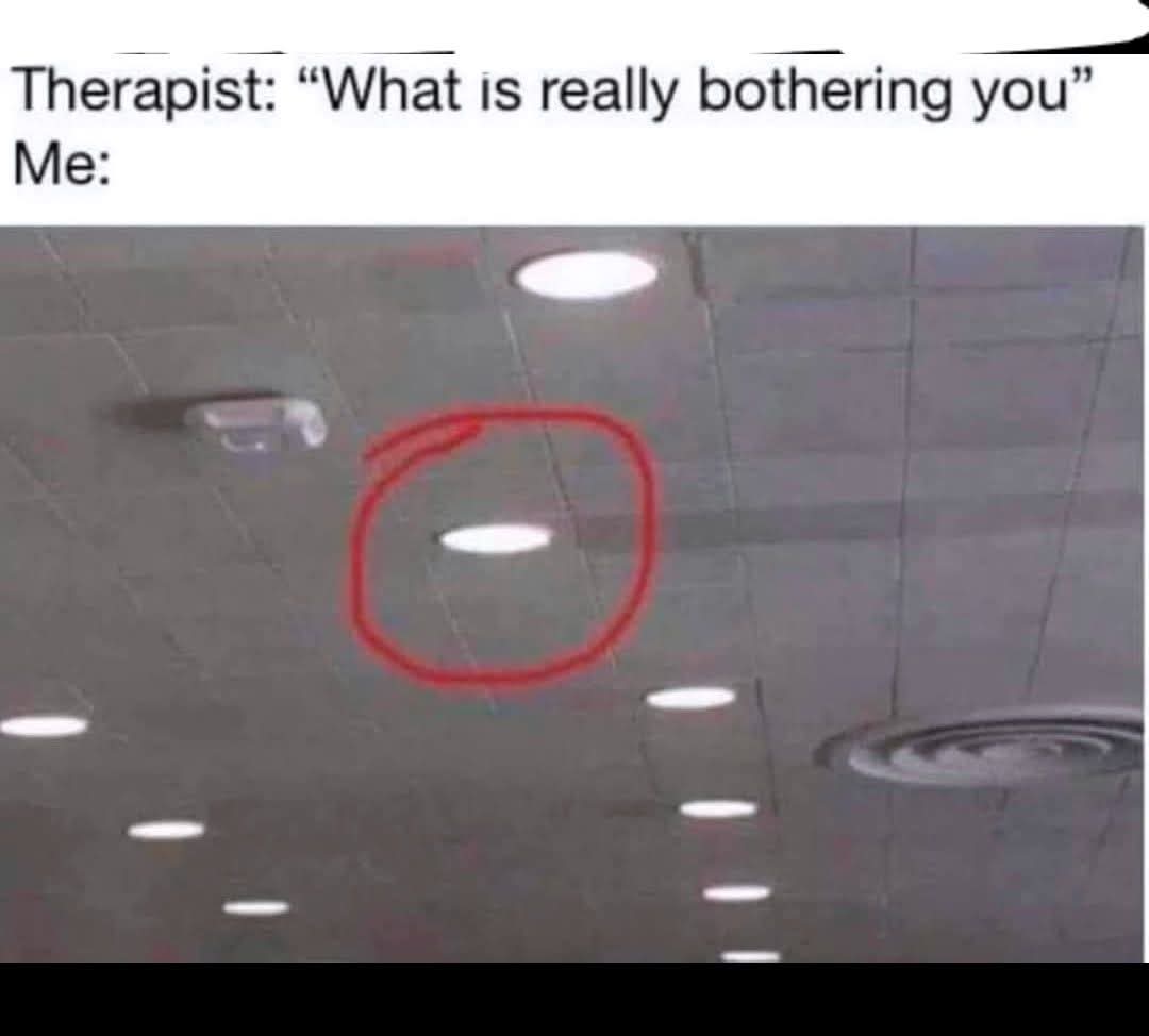 Therapist: "What is really bothering you"  
Me: