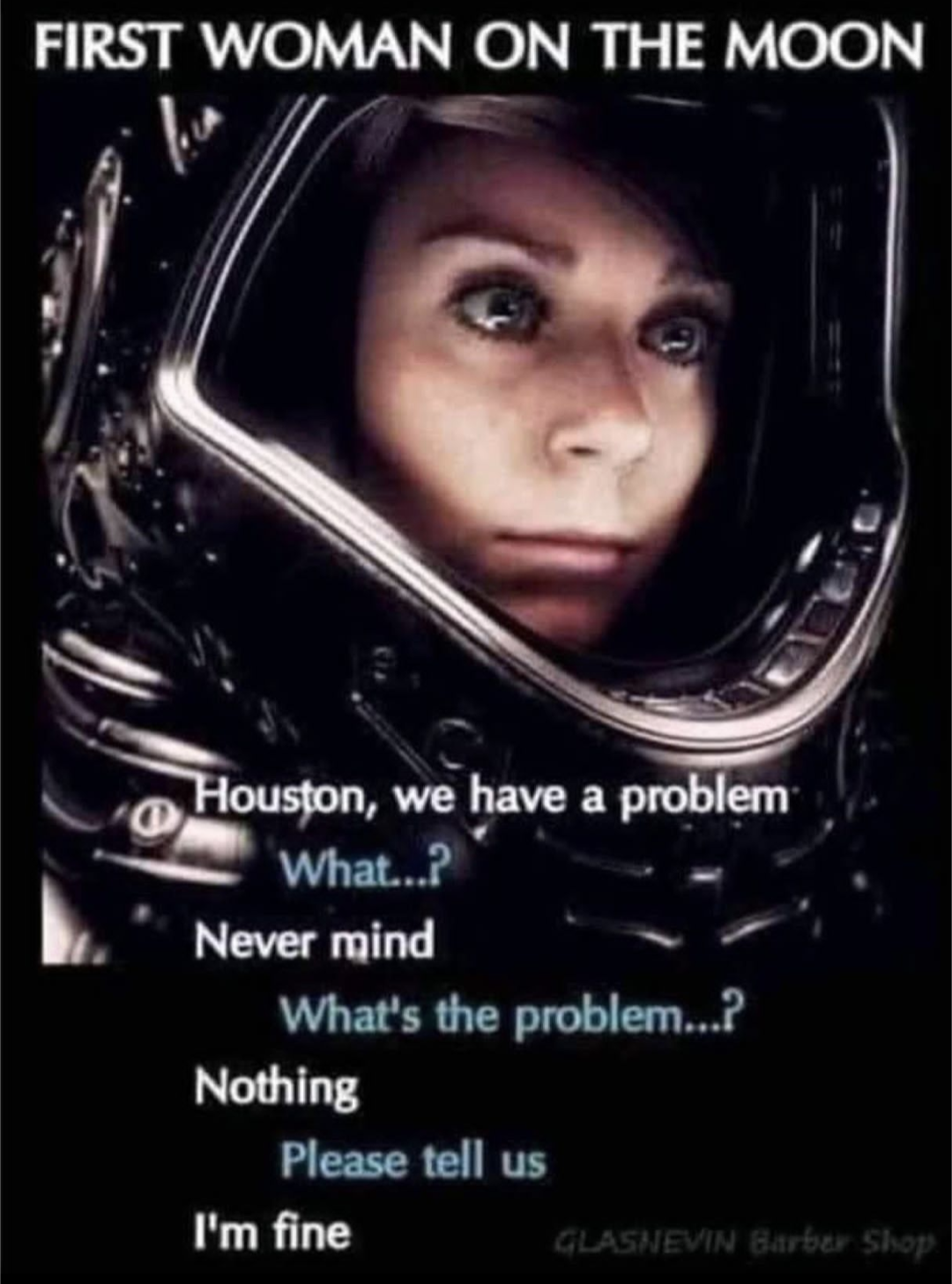 First woman on the moon
Houston, we have a problem
What?
Never mind
What's the problem?
Nothing 
Please tell us
I'm fine