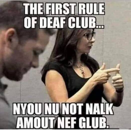 THE FIRST RULE OF DEAF CLUB...
NYOU NU NOT NALK AMOUT NEF GLUB.