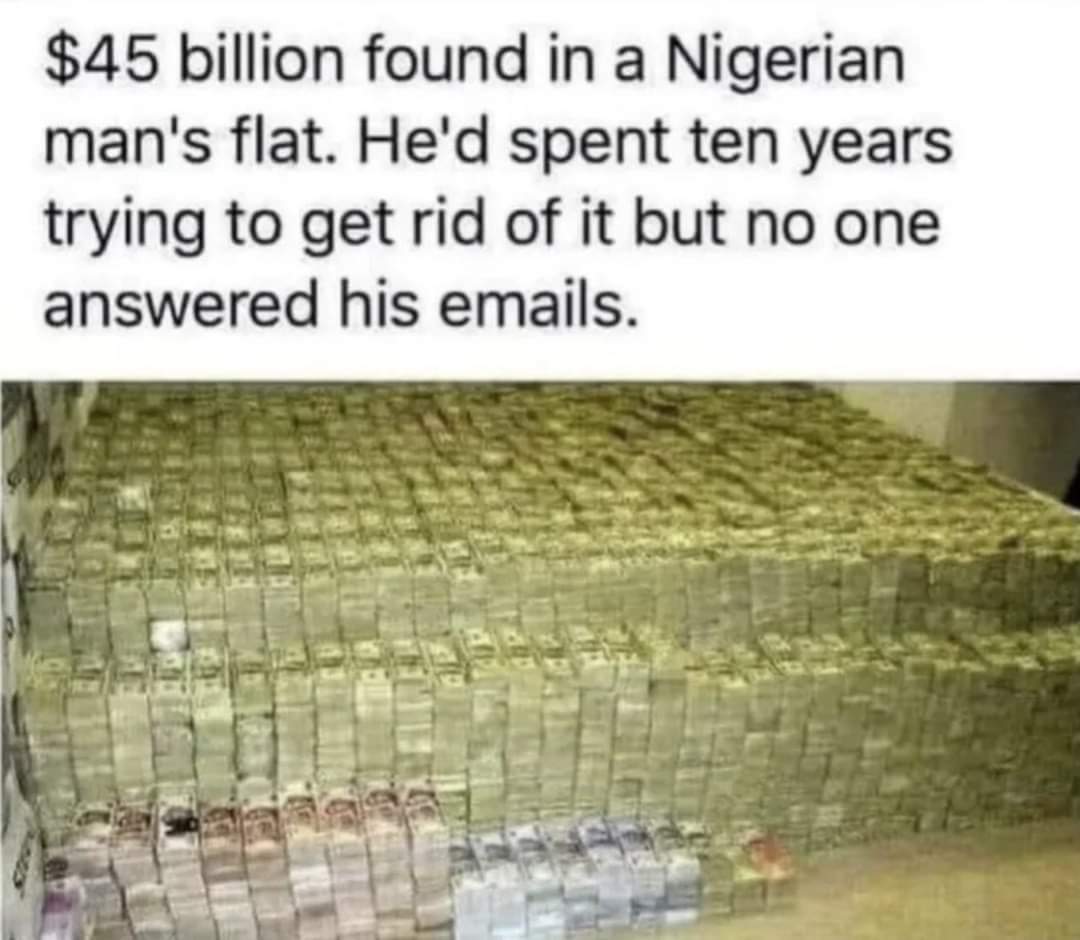$45 billion found in Nigerian mans flat.
He'd spent ten years trying to get rid of it but one answered his emails.