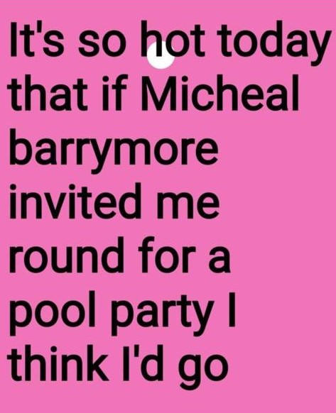 It's soo hot today that if Michael Barrymore invited me round for a pool party I think I'd go