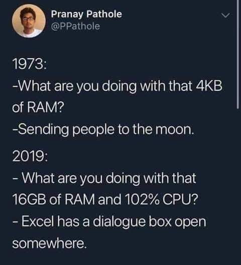 Pranay Pathole
1973: What are you doing with that 4KB of RAM?
-Sending people to the moon.

2019: What are you doing with that 16GB of RAM and 102% CPU?
- Excel has a dialogue box open somewhere.
