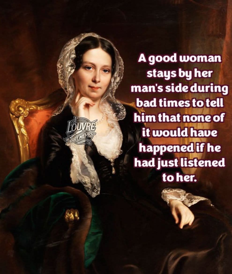 A good woman stays by her man's side during bad times..
to tell him that none of it would have happened if he had just listened to her.