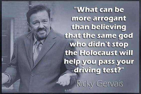 What can be more arrogant than believing that the same god who didn't stop the Holocaust will help you pass your driving test?
- Ricky Gervais
