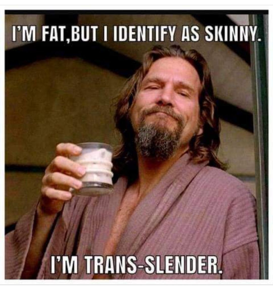 I'm fat but I identify as skinny.
I'm trans-slender.
