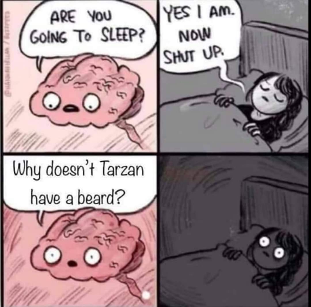 Are you going to sleep?
Yes I am. Now shut up.
Why doesn't Tarzan have a beard?
